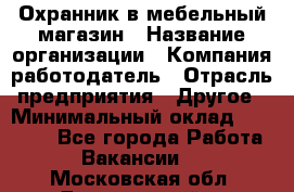 Охранник в мебельный магазин › Название организации ­ Компания-работодатель › Отрасль предприятия ­ Другое › Минимальный оклад ­ 50 000 - Все города Работа » Вакансии   . Московская обл.,Дзержинский г.